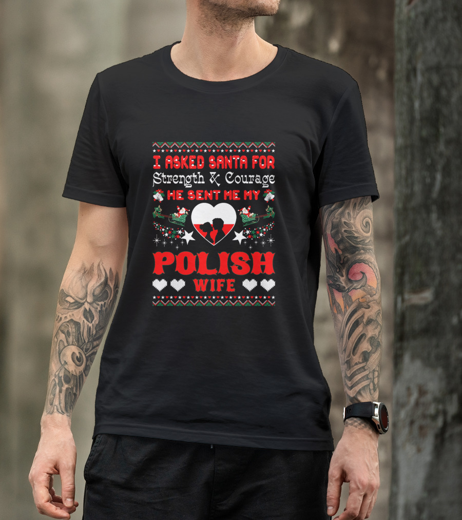 I Asked Santa For Strength And Courage He Sent Me My Polish Wife Christmas Ugly T-Shirt