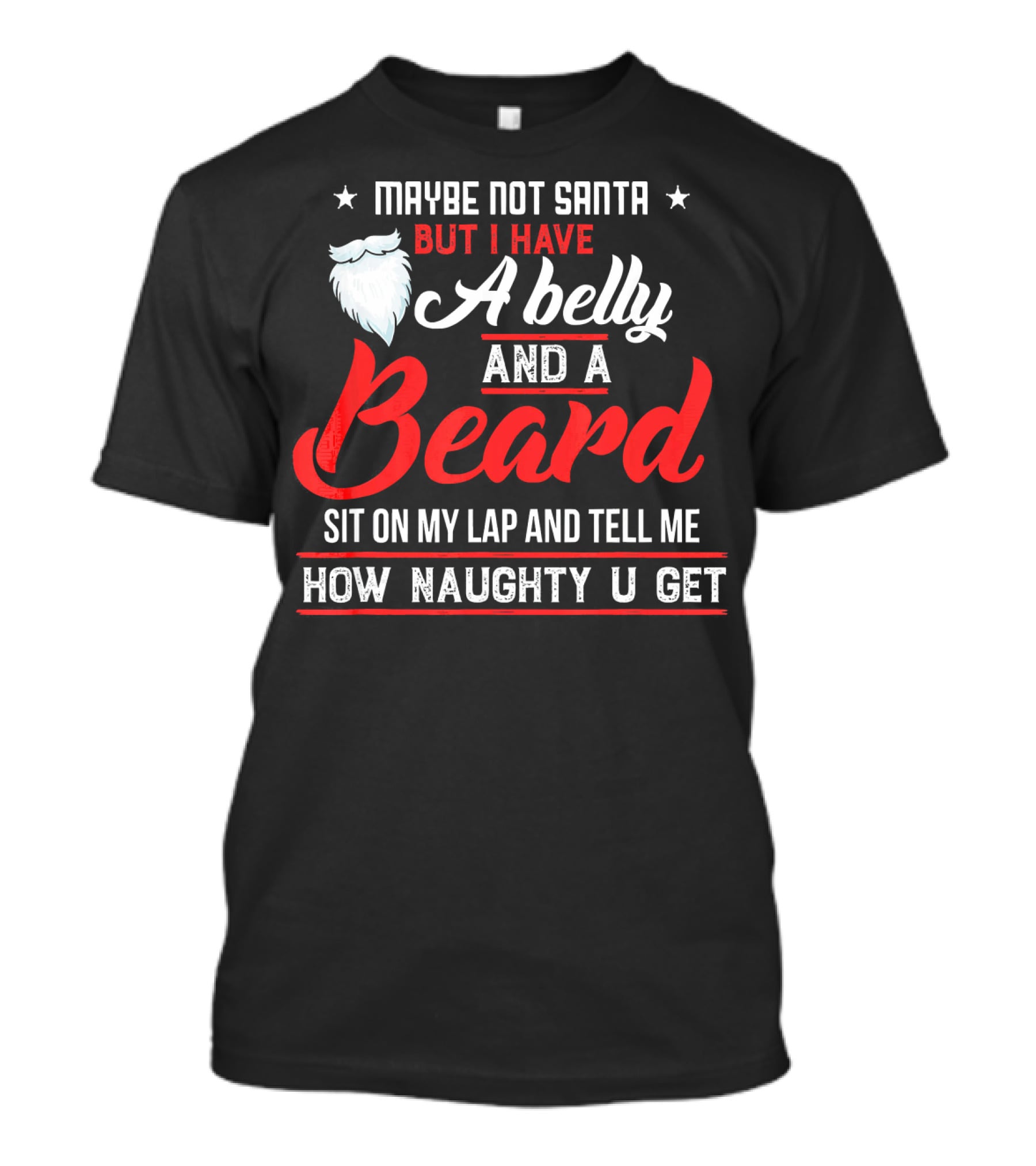 MAYBE NOT SANTA BUT I HAVE A BELLY AND A BEARD SIT ON MY LAP AND TELL ME HOW NAUGHTY U GET T-Shirt