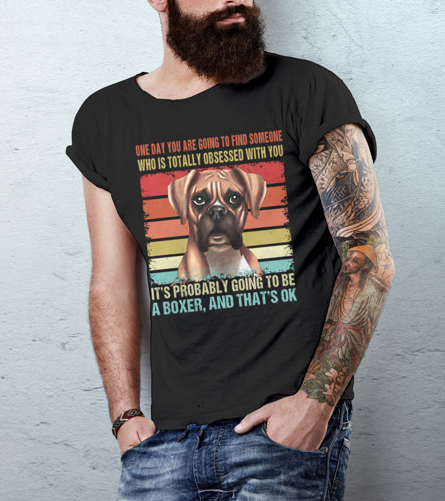 One Day You Are Going To Find Someone Who Is Totally Obsessed With You It's Probably Going To Be A Boxer And That's OK T-Shirt