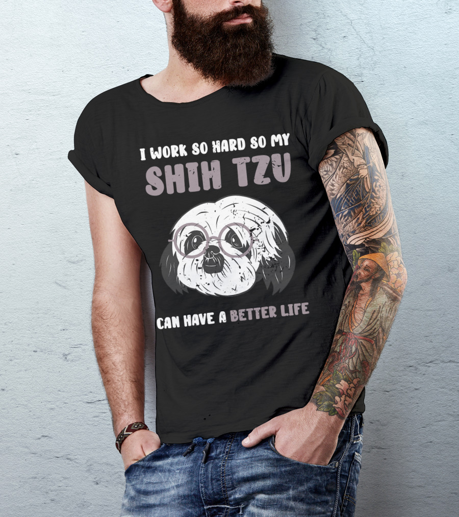 I Work So Hard So My Shih Tzu Can Have A Better Life T-Shirt