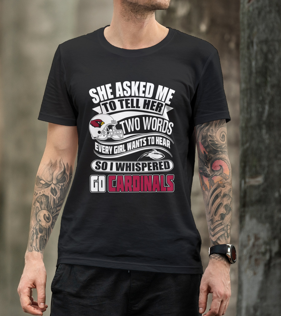 She Asked Me To Tell Her Two Words Every Girl Wants To Hear So I Whispered Go Cardinals T-Shirt