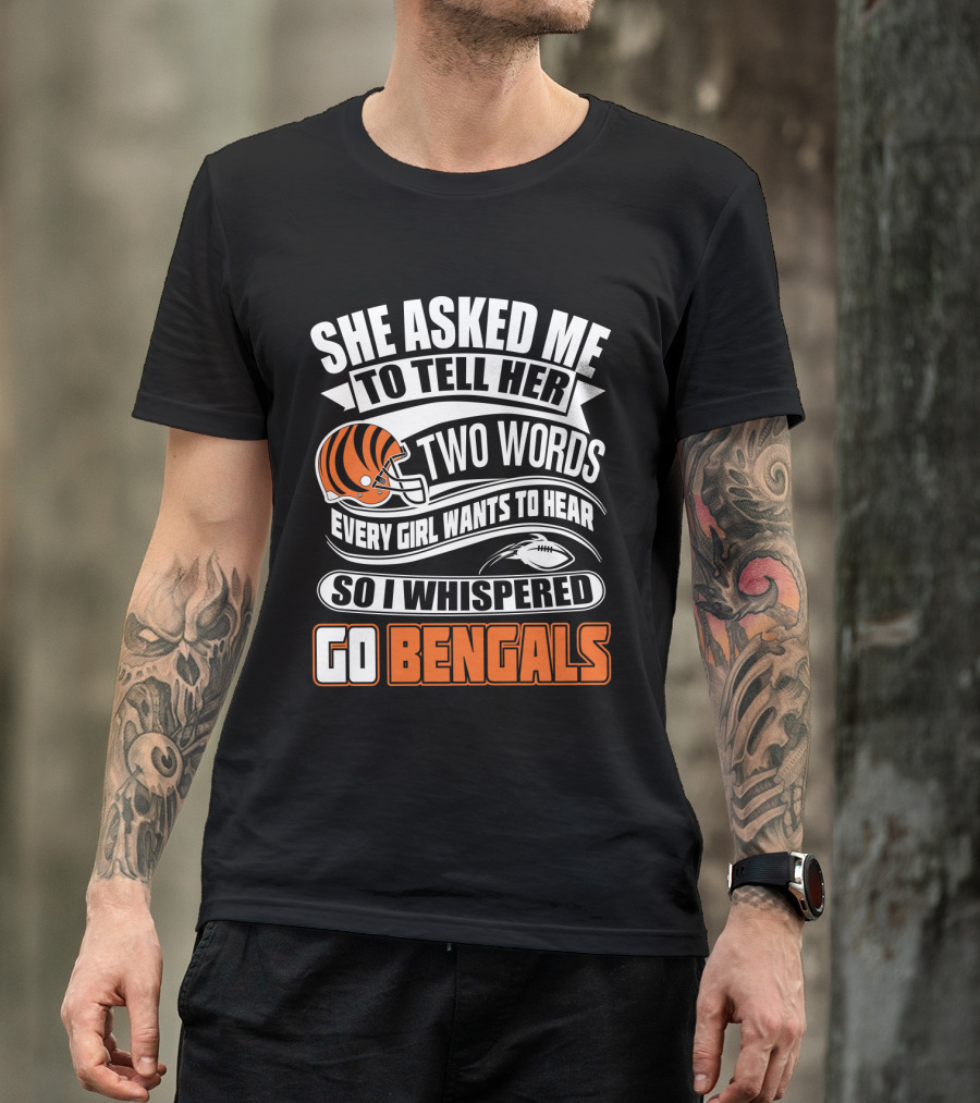 She Asked Me To Tell Her Two Words Every Girl Wants To Hear So I Whispered Go Bengals T-Shirt