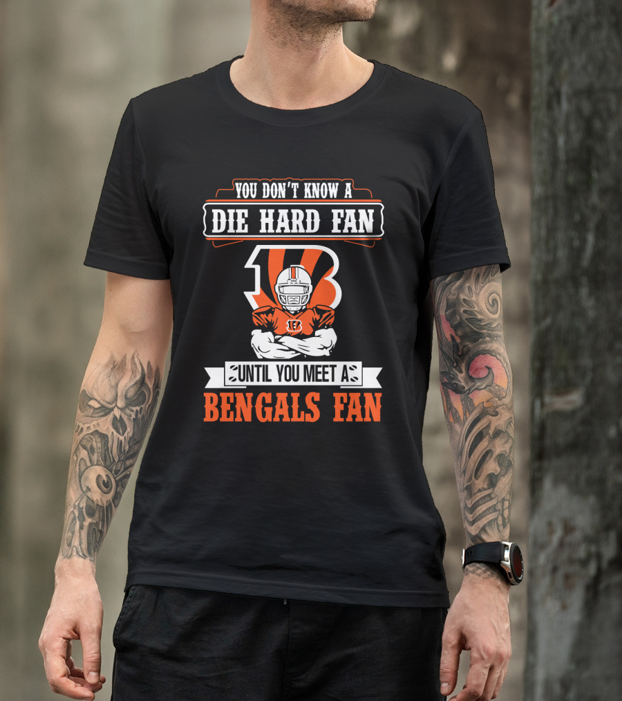 You Don't Know A Die Hard Fan Until You Meet A Bengals Fan With Cincinnati Bengals T-Shirt