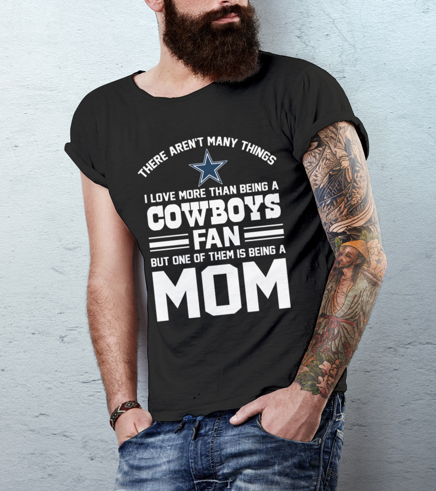 There Aren't Many Things I Love More Than Being A Cowboys Fan But One Of Them Is Being A Mom T-Shirt