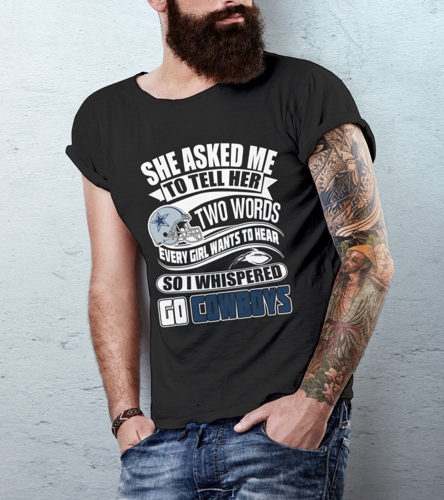 She Asked Me To Tell Her Two Words Every Girl Wants To Hear So I Whispered Go Cowboys T-Shirt