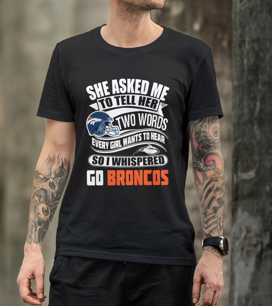 She Asked Me To Tell Her Two Words Every Girl Wants To Hear So I Whispered Go Broncos T-Shirt