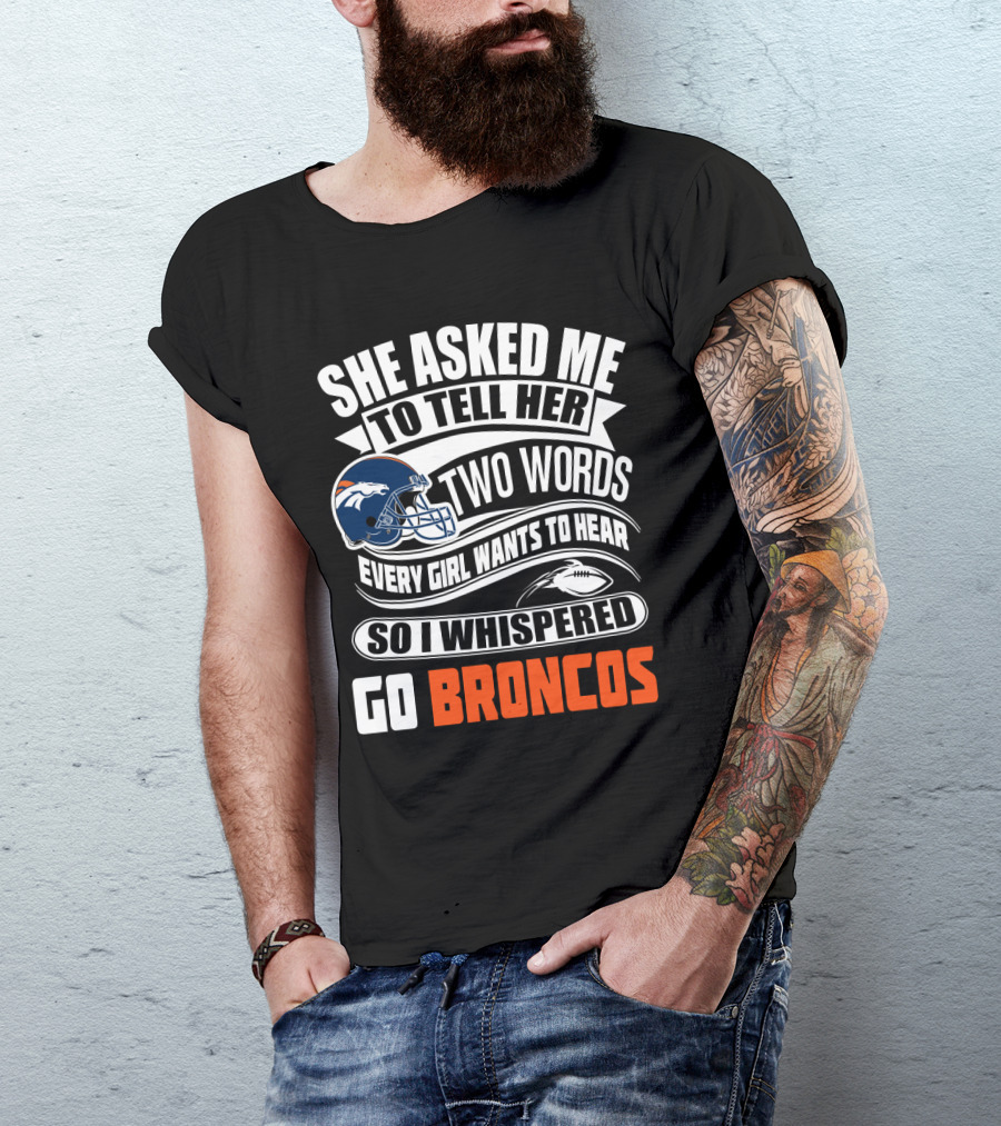 She Asked Me To Tell Her Two Words Every Girl Wants To Hear So I Whispered Go Broncos T-Shirt