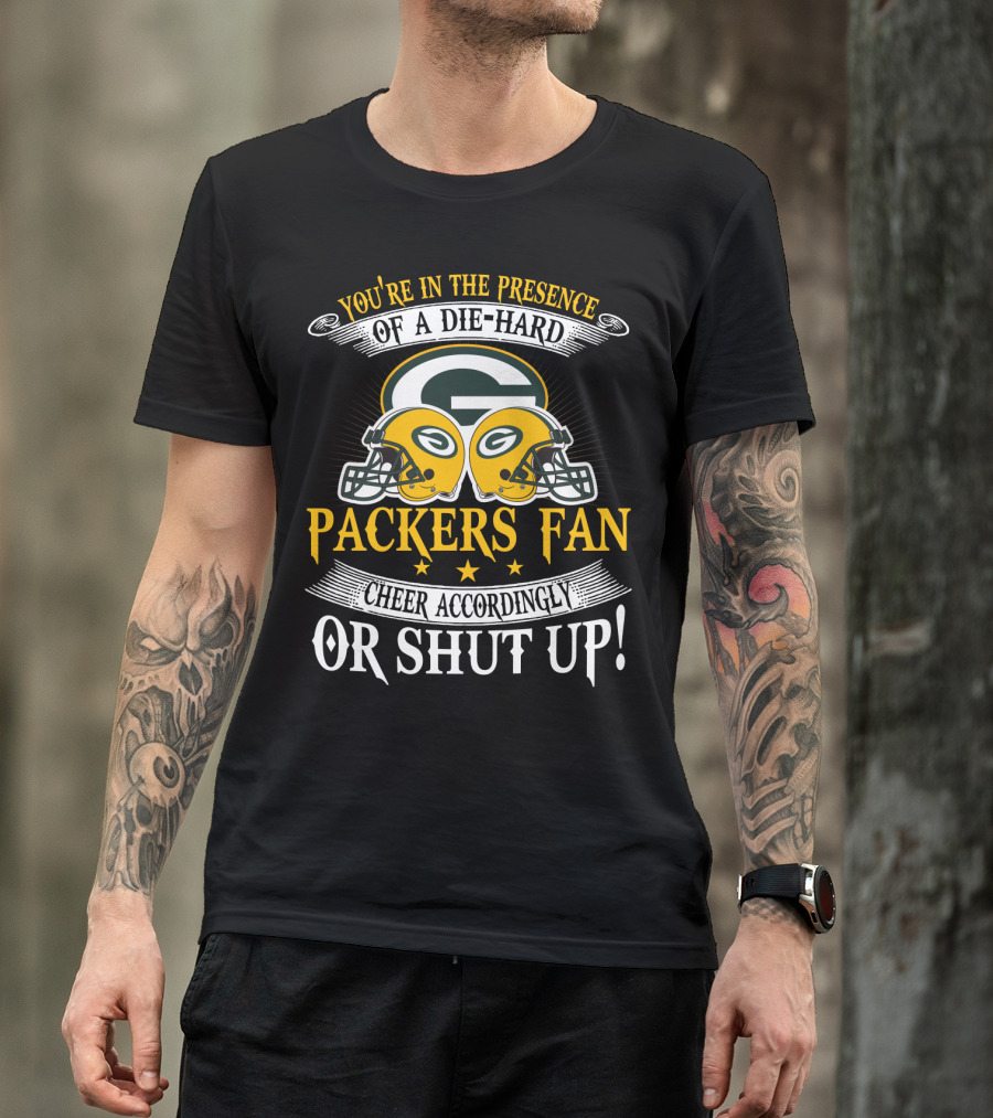 Green Bay Packers Fan You're In The Presence Of A Die-Hard Cheer Accordingly Or Shut Up T-Shirt