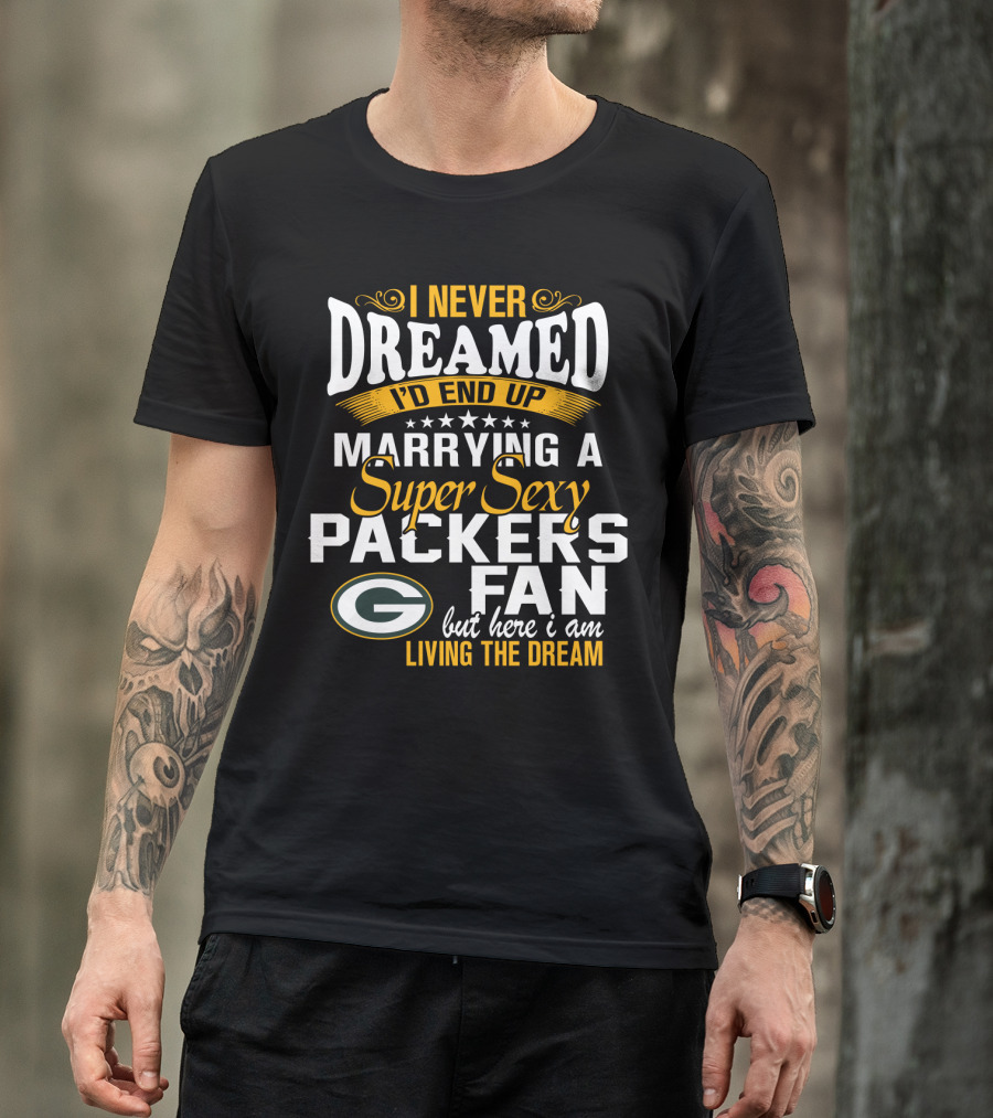 I Never Dreamed I'd End Up Marrying A Super Sexy Packers Fan But Here I Am Living The Dream Green Bay Packers T-Shirt