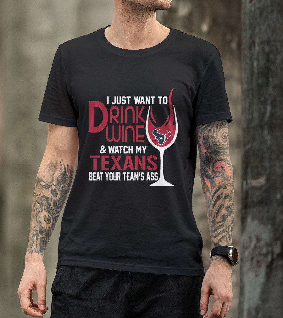 I Just Want To Drink Wine And Watch My Texans Beat Your Team's Ass T-Shirt