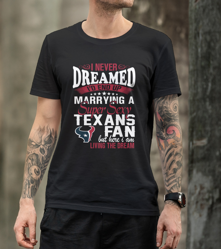 I Never Dreamed I'd End Up Marrying A Super Sexy Texans Fan But Here I Am Living The Dream T-Shirt