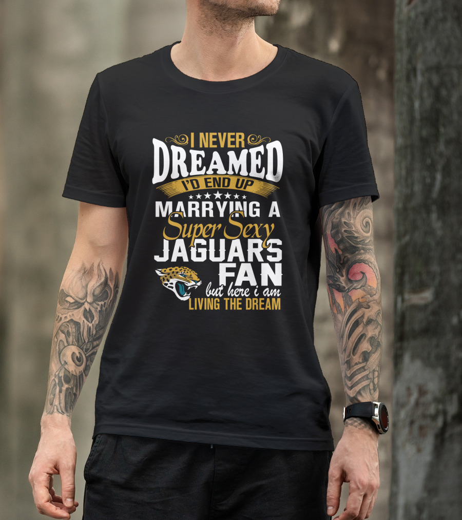 I Never Dreamed I'd End Up Marrying A Super Sexy Jaguars Fan But Here I Am Living The Dream T-Shirt