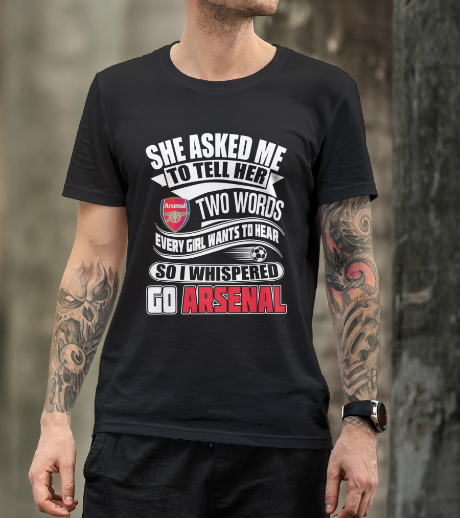 She Asked Me To Tell Her Two Words Every Girl Wants To Hear So I Whispered Go Arsenal T-Shirt