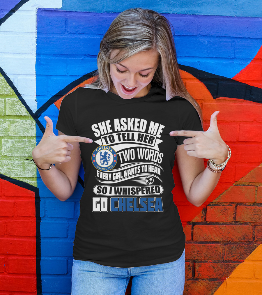 She Asked Me To Tell Her Two Words Every Girl Wants To Hear So I Whispered Go Chelsea Football Club T-Shirt
