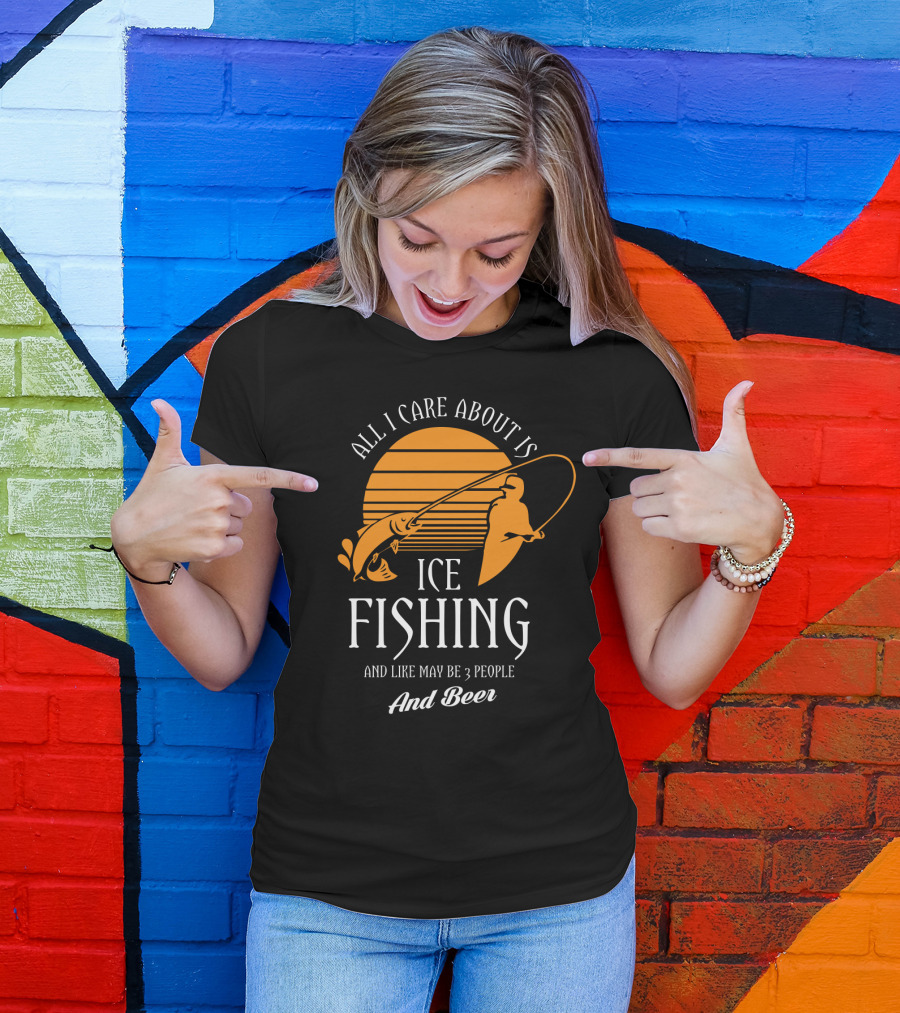 All I Care About Is Ice Fishing And Like May Be 3 People And Beer T-Shirt