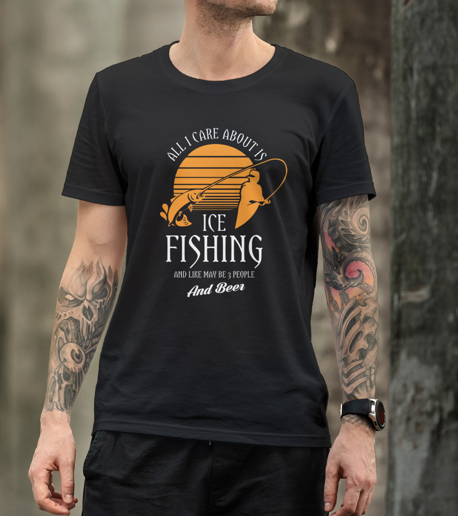 All I Care About Is Ice Fishing And Like May Be 3 People And Beer T-Shirt